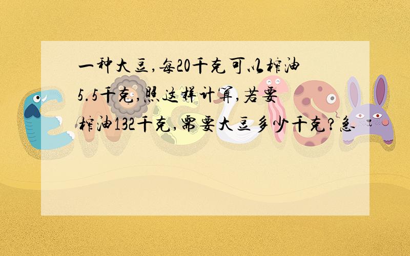 一种大豆,每20千克可以榨油5.5千克,照这样计算,若要榨油132千克,需要大豆多少千克?急