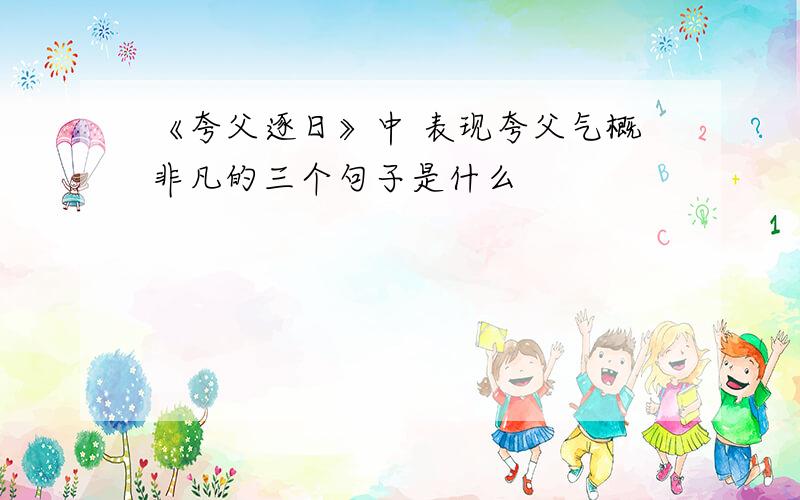 《夸父逐日》中 表现夸父气概非凡的三个句子是什么