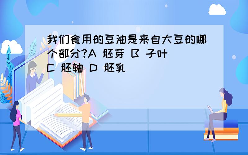 我们食用的豆油是来自大豆的哪个部分?A 胚芽 B 子叶 C 胚轴 D 胚乳