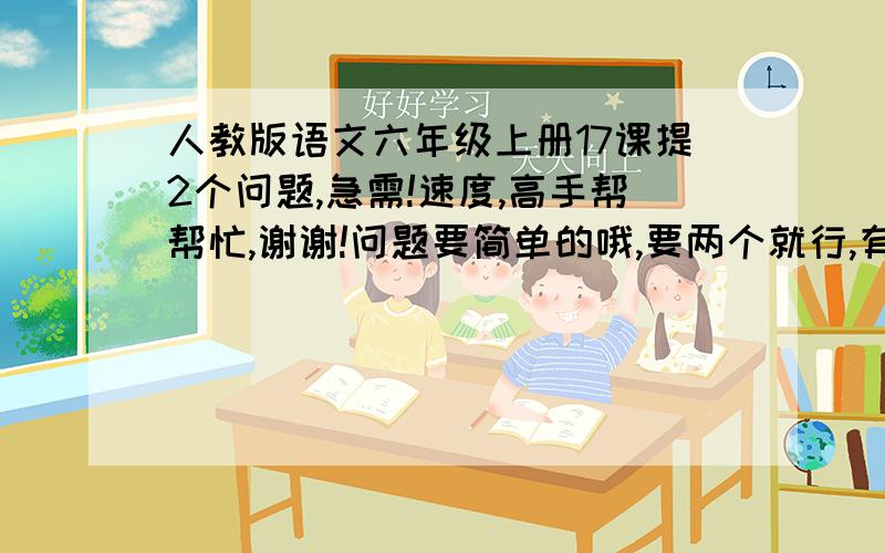 人教版语文六年级上册17课提2个问题,急需!速度,高手帮帮忙,谢谢!问题要简单的哦,要两个就行,有问题,也要有问题答案,19:10分之前答的加20分!速度!