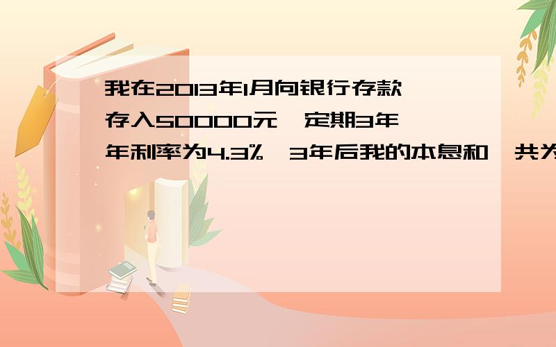 我在2013年1月向银行存款存入50000元,定期3年,年利率为4.3%,3年后我的本息和一共为多少钱?