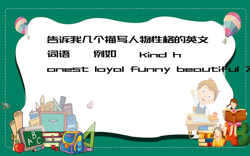 告诉我几个描写人物性格的英文词语``例如``kind honest loyal funny beautiful 大家帮忙多找些```最好能把汉语意思一起写出来```谢谢拉``