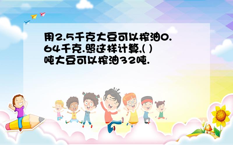 用2.5千克大豆可以榨油0.64千克.照这样计算,( )吨大豆可以榨油32吨.