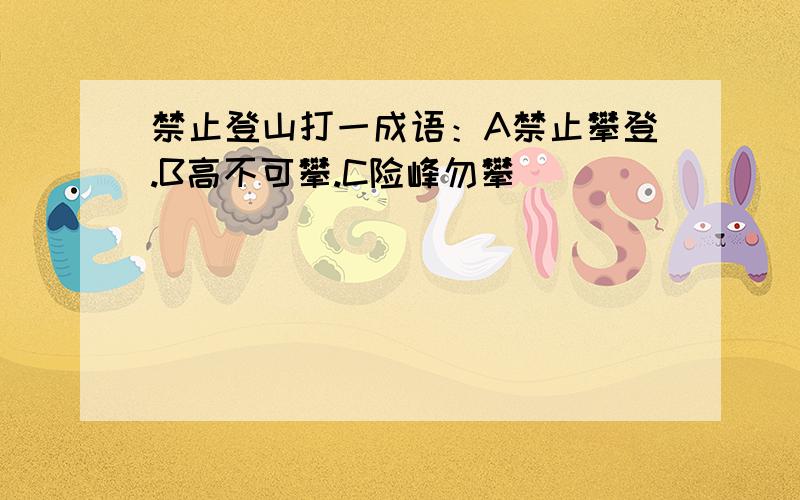 禁止登山打一成语：A禁止攀登.B高不可攀.C险峰勿攀