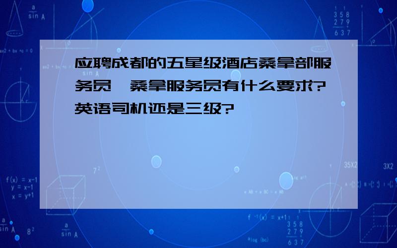 应聘成都的五星级酒店桑拿部服务员,桑拿服务员有什么要求?英语司机还是三级?