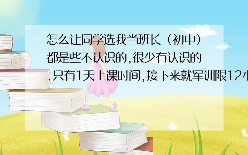 怎么让同学选我当班长（初中）都是些不认识的,很少有认识的.只有1天上课时间,接下来就军训限12小时