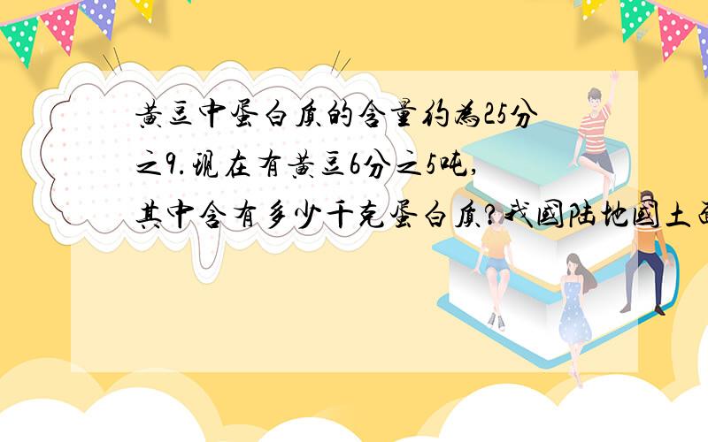 黄豆中蛋白质的含量约为25分之9.现在有黄豆6分之5吨,其中含有多少千克蛋白质?我国陆地国土面积大约是960万平方千米,其中草地的面积占12分之5,森林的面积是草地面积的5分之2,森林的面积大