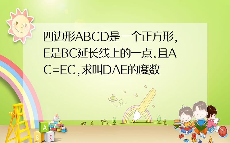 四边形ABCD是一个正方形,E是BC延长线上的一点,且AC=EC,求叫DAE的度数