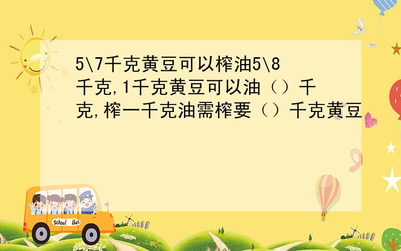 5\7千克黄豆可以榨油5\8千克,1千克黄豆可以油（）千克,榨一千克油需榨要（）千克黄豆