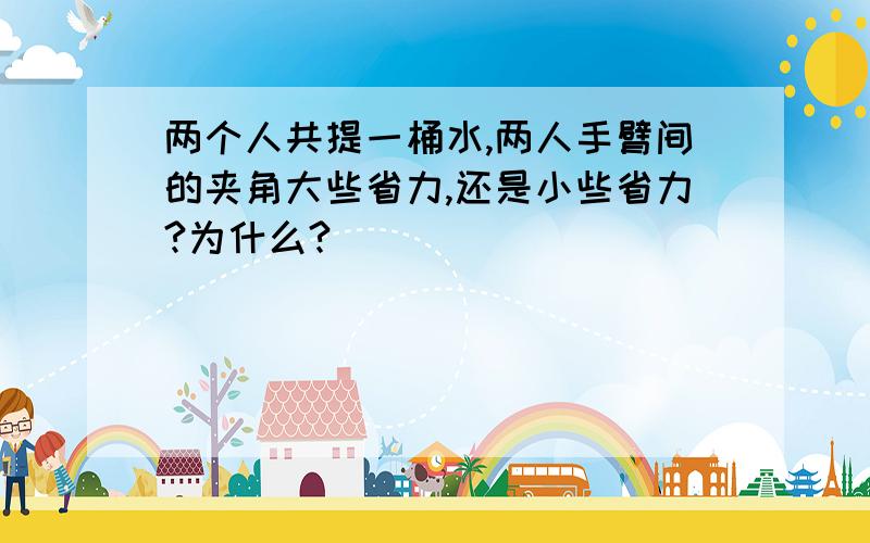 两个人共提一桶水,两人手臂间的夹角大些省力,还是小些省力?为什么?