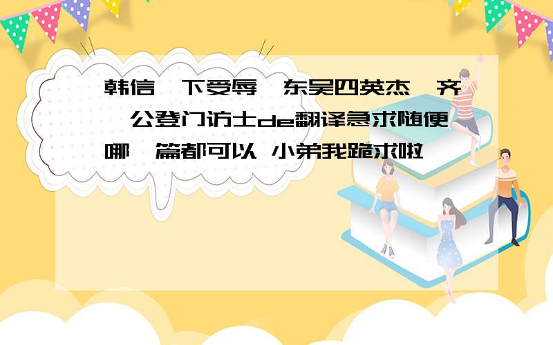 韩信袴下受辱,东吴四英杰,齐桓公登门访士de翻译急求随便哪一篇都可以 小弟我跪求啦