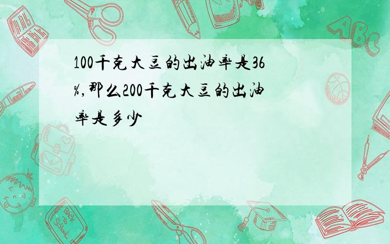 100千克大豆的出油率是36%,那么200千克大豆的出油率是多少