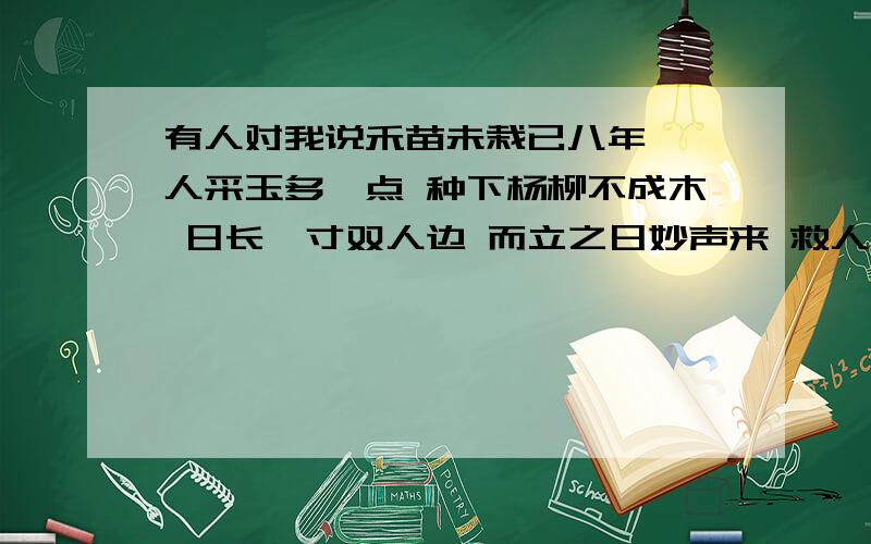 有人对我说禾苗未栽已八年 一人采玉多一点 种下杨柳不成木 日长一寸双人边 而立之日妙声来 救人不要半文钱说什么意识