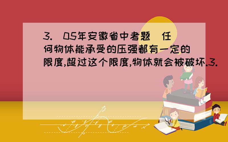 3.(05年安徽省中考题)任何物体能承受的压强都有一定的限度,超过这个限度,物体就会被破坏.3.（05年安徽省中考题）任何物体能承受的压强都有一定的限度,超过这个限度,物体就会被破坏.农村