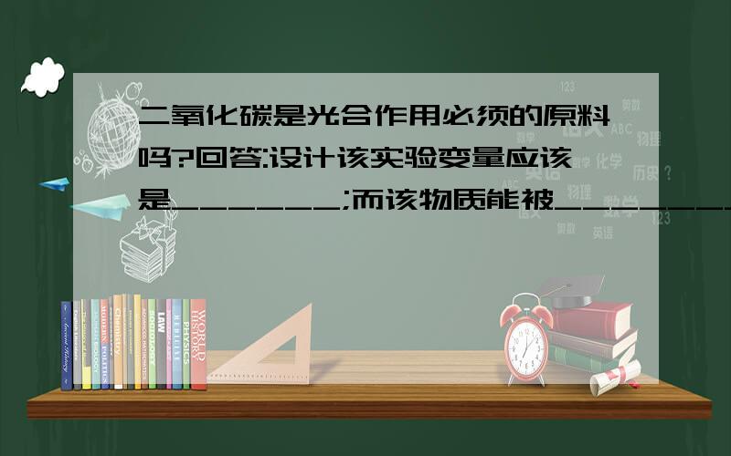 二氧化碳是光合作用必须的原料吗?回答:设计该实验变量应该是______;而该物质能被__________吸收?