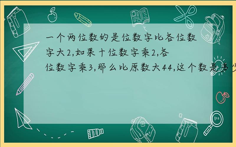 一个两位数的是位数字比各位数字大2,如果十位数字乘2,各位数字乘3,那么比原数大44,这个数是多少?用方程解.