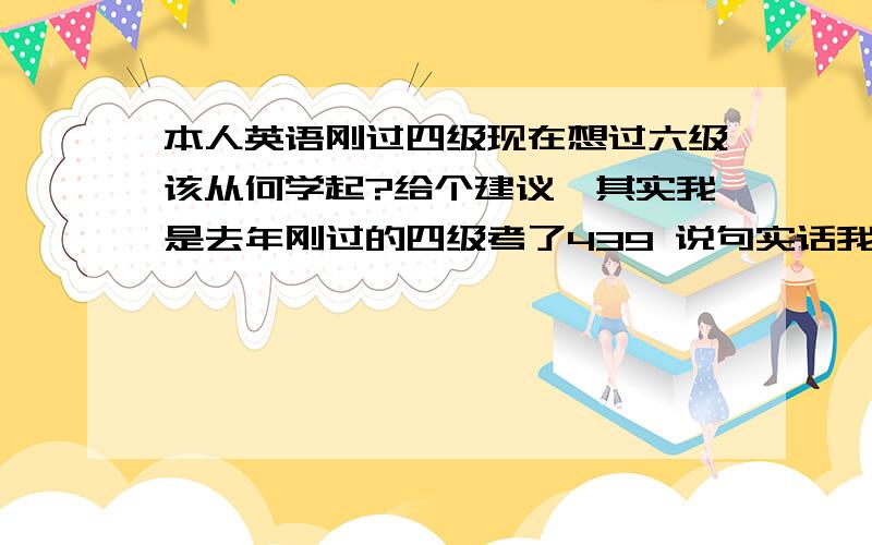 本人英语刚过四级现在想过六级该从何学起?给个建议呗其实我是去年刚过的四级考了439 说句实话我完全是凭运气过的真实水平也就400分左右.给我一个能百分百过的方法谢谢啊