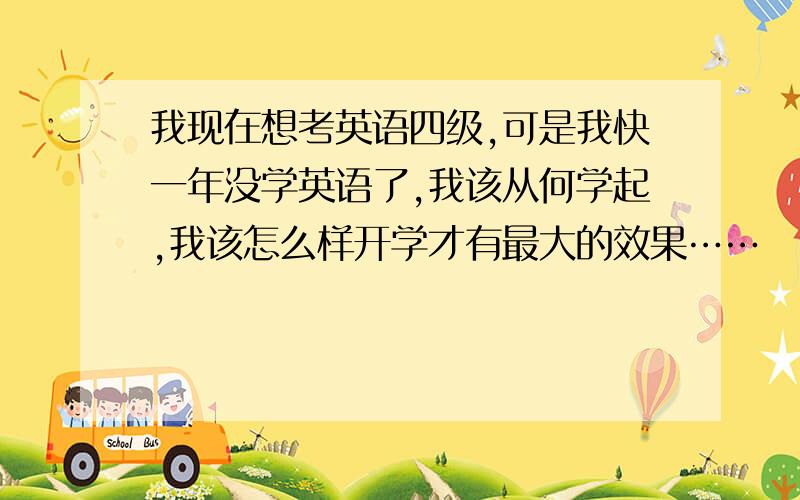 我现在想考英语四级,可是我快一年没学英语了,我该从何学起,我该怎么样开学才有最大的效果……