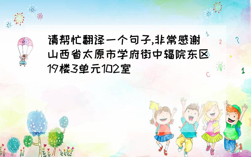 请帮忙翻译一个句子,非常感谢山西省太原市学府街中辐院东区19楼3单元102室