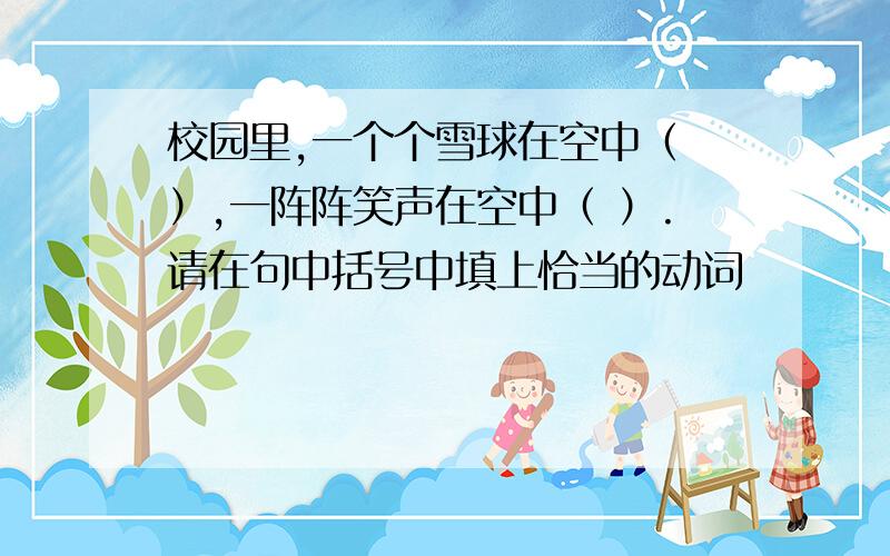 校园里,一个个雪球在空中（ ）,一阵阵笑声在空中（ ）.请在句中括号中填上恰当的动词