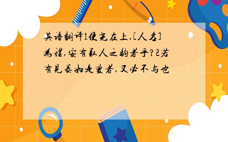 英语翻译1使尧在上,[人名]为理,安有取人之驹者乎?2若有见暴如是叟者,又必不与也