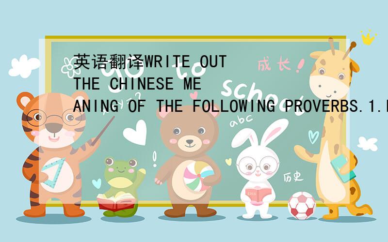 英语翻译WRITE OUT THE CHINESE MEANING OF THE FOLLOWING PROVERBS.1.Love me ,love my dog.2.Beat the dog before the lion.3.When the cat is away ,the mice will play.4.Fine feathers make fine birds.5.Have a wolf by the ears.