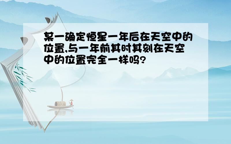 某一确定恒星一年后在天空中的位置,与一年前其时其刻在天空中的位置完全一样吗?