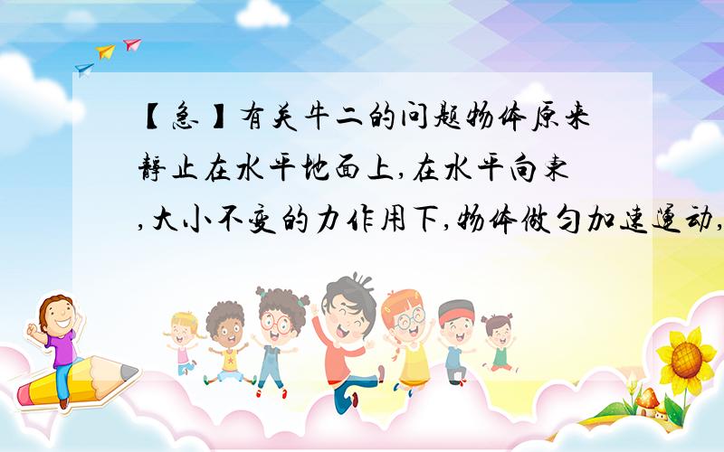 【急】有关牛二的问题物体原来静止在水平地面上,在水平向东,大小不变的力作用下,物体做匀加速运动,经过一段位移到A点时速度为v,此时作用力方向不变、大小立即增大为原来的3倍,又经过