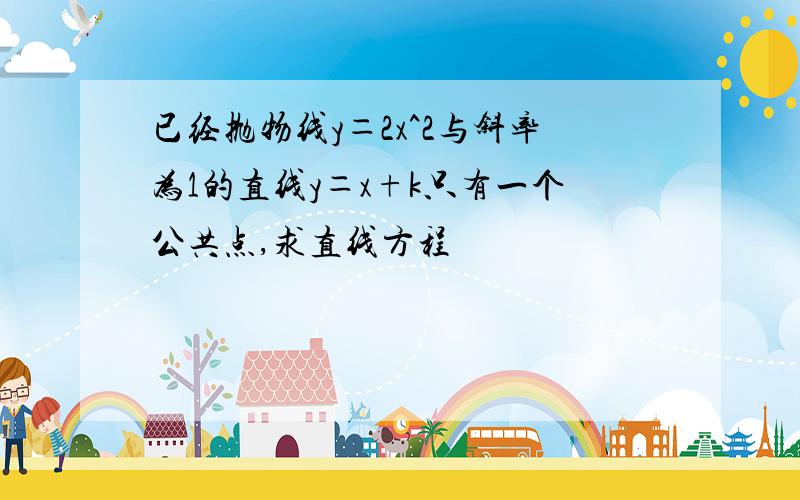 已经抛物线y＝2x^2与斜率为1的直线y＝x+k只有一个公共点,求直线方程