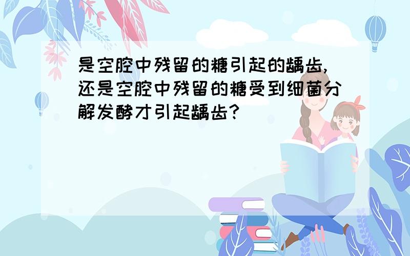 是空腔中残留的糖引起的龋齿,还是空腔中残留的糖受到细菌分解发酵才引起龋齿?