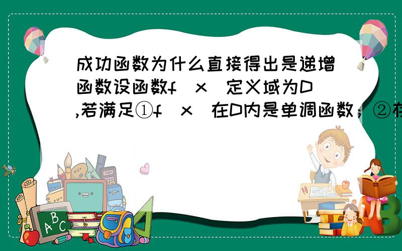 成功函数为什么直接得出是递增函数设函数f（x）定义域为D,若满足①f（x）在D内是单调函数；②存在[a,b]⊆D使f（x）在[a,b]上的值域为[a,b],那么就称y=f（x）为“成功函数”．若函数g（x）=