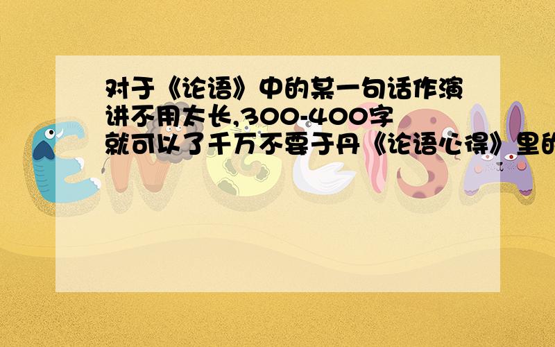 对于《论语》中的某一句话作演讲不用太长,300-400字就可以了千万不要于丹《论语心得》里的!