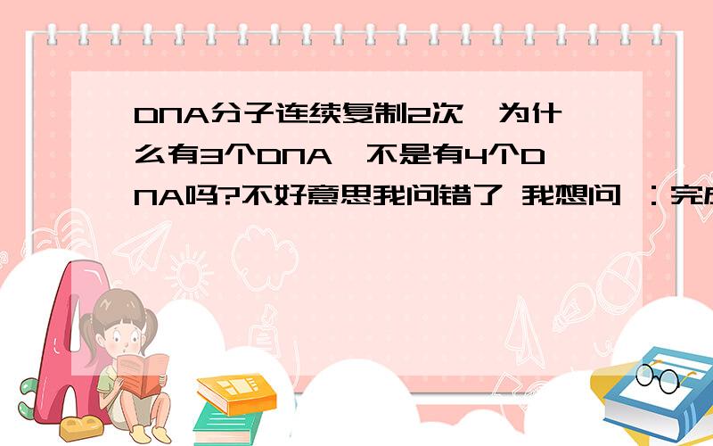 DNA分子连续复制2次,为什么有3个DNA,不是有4个DNA吗?不好意思我问错了 我想问 ：完成两次复制需要多少胞嘧啶，为什么是(2'2-1)个