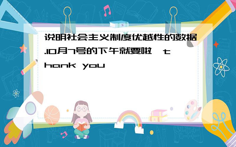 说明社会主义制度优越性的数据.10月7号的下午就要啦,thank you