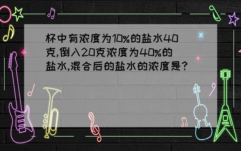 杯中有浓度为10%的盐水40克,倒入20克浓度为40%的盐水,混合后的盐水的浓度是?