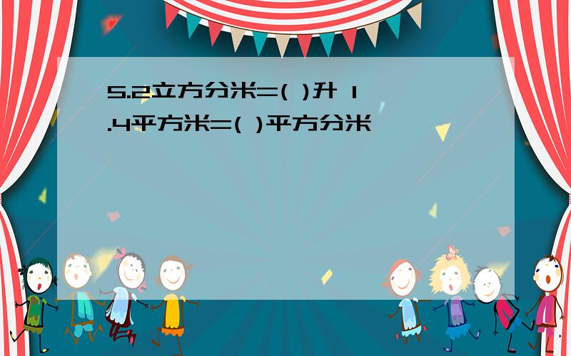 5.2立方分米=( )升 1.4平方米=( )平方分米