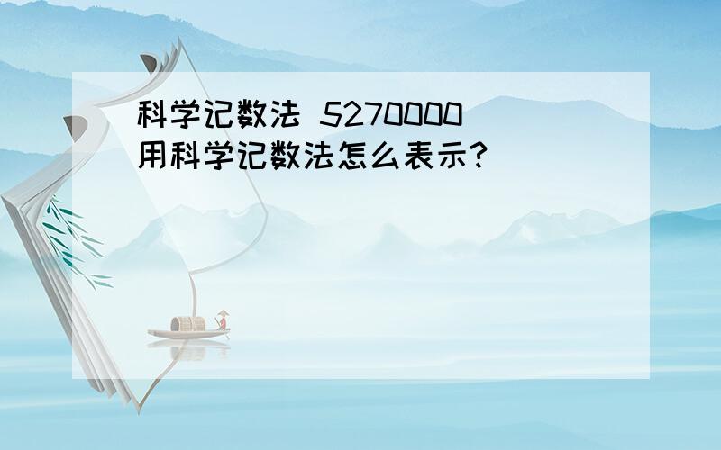 科学记数法 5270000 用科学记数法怎么表示?