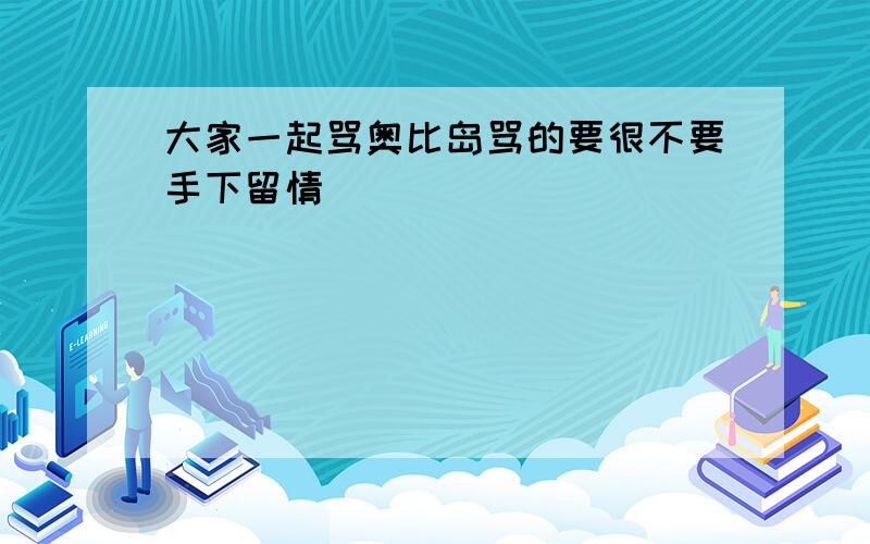 大家一起骂奥比岛骂的要很不要手下留情