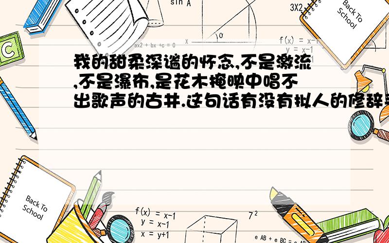 我的甜柔深谧的怀念,不是激流,不是瀑布,是花木掩映中唱不出歌声的古井.这句话有没有拟人的修辞手法?