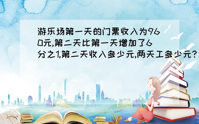 游乐场第一天的门票收入为960元,第二天比第一天增加了6分之1,第二天收入多少元,两天工多少元?方程方程求了,是方程,亲.