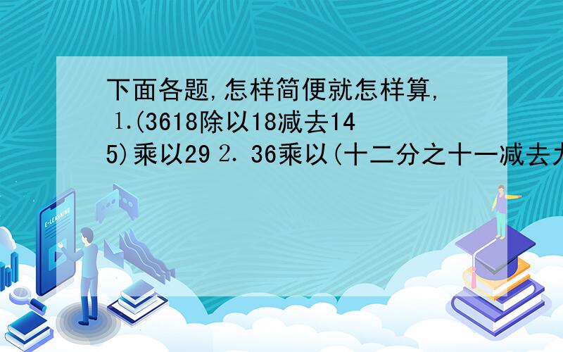 下面各题,怎样简便就怎样算,⒈(3618除以18减去145)乘以29⒉ 36乘以(十二分之十一减去九分之七)