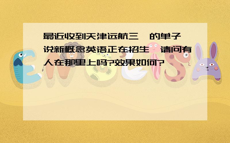 最近收到天津远航三一的单子,说新概念英语正在招生,请问有人在那里上吗?效果如何?