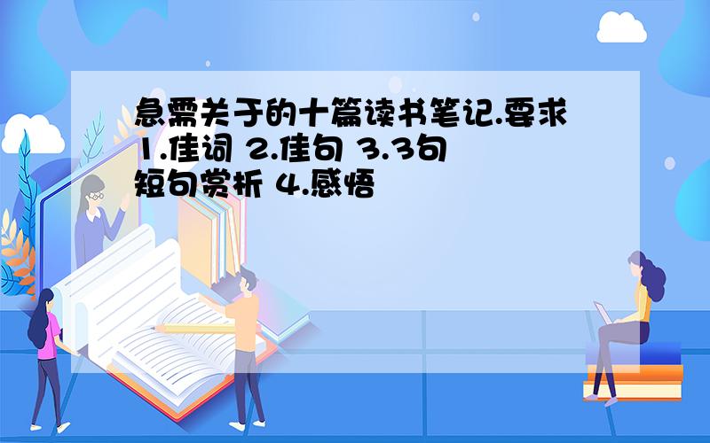 急需关于的十篇读书笔记.要求1.佳词 2.佳句 3.3句短句赏析 4.感悟