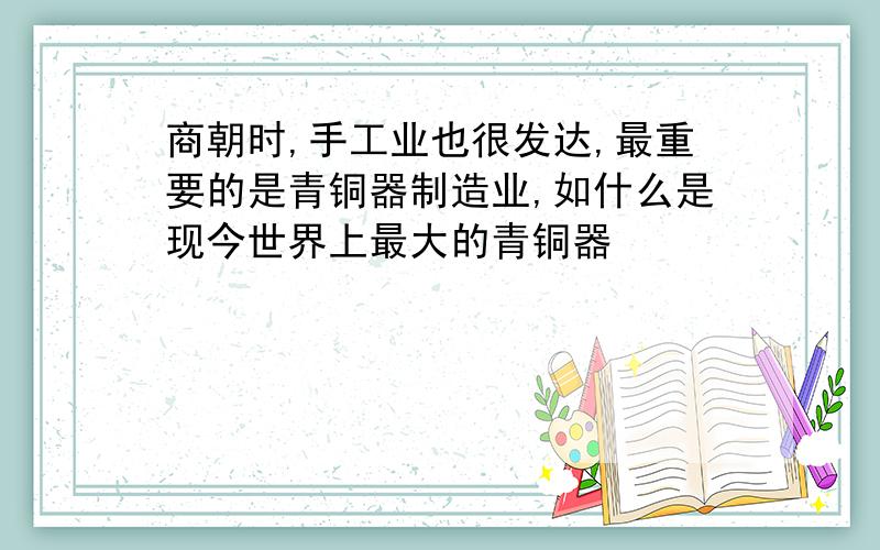 商朝时,手工业也很发达,最重要的是青铜器制造业,如什么是现今世界上最大的青铜器