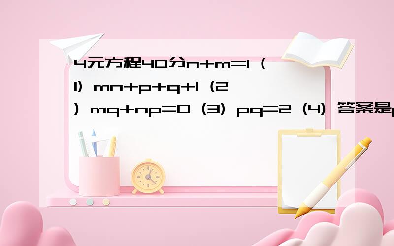 4元方程40分n+m=1 (1) mn+p+q+1 (2) mq+np=0 (3) pq=2 (4) 答案是p=1 m=-1 q=2 n=2 好的我追加40分