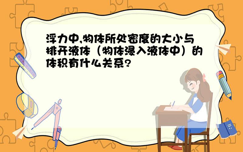 浮力中,物体所处密度的大小与排开液体（物体浸入液体中）的体积有什么关系?