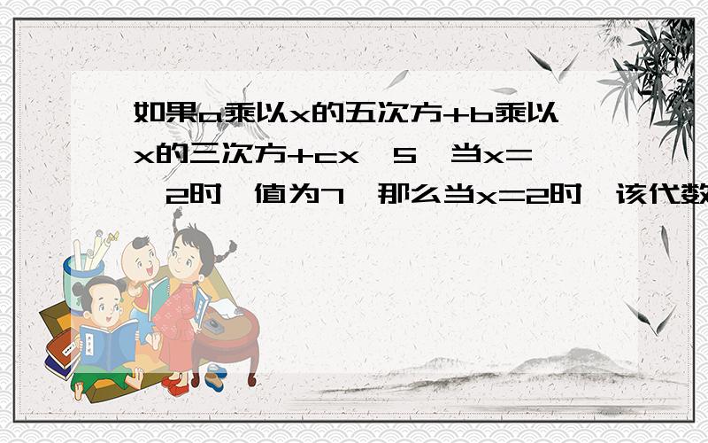 如果a乘以x的五次方+b乘以x的三次方+cx—5,当x=—2时,值为7,那么当x=2时,该代数式的值未多少