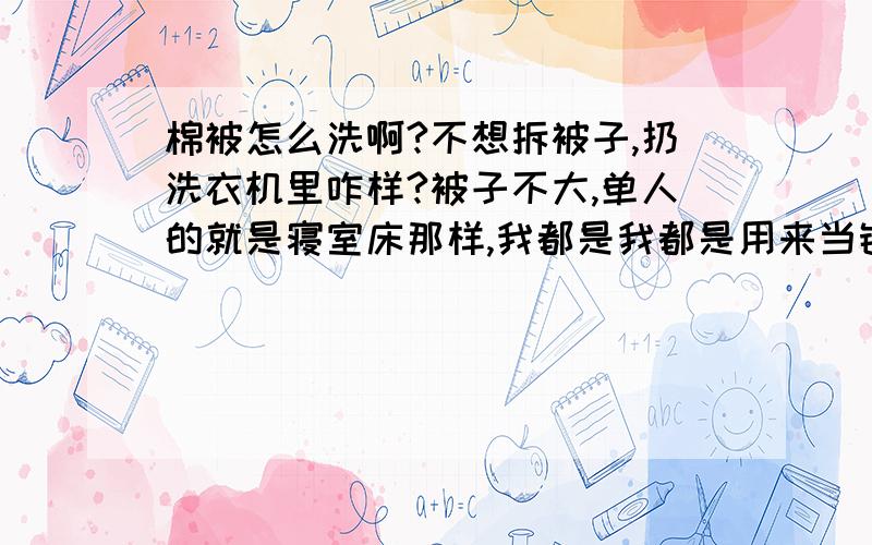 棉被怎么洗啊?不想拆被子,扔洗衣机里咋样?被子不大,单人的就是寝室床那样,我都是我都是用来当铺底的,昨天放假,室友喝酒吐我一床.倒霉透了.好吧,楼下的和其他人说的都一样,我得让他赔