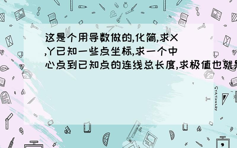 这是个用导数做的,化简,求X,Y已知一些点坐标,求一个中心点到已知点的连线总长度,求极值也就是总长度最短时的X,Y我们只能化简到这一步,点了图片之后 点鼠标右键--查看图像 就能看清楚了