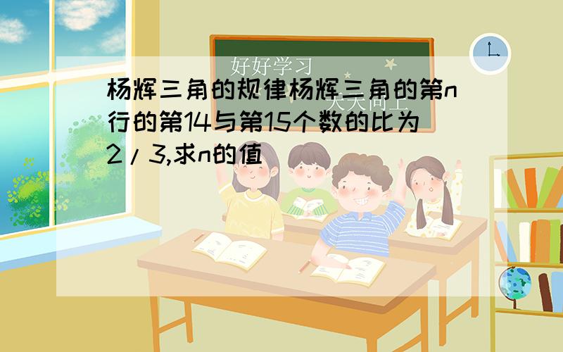 杨辉三角的规律杨辉三角的第n行的第14与第15个数的比为2/3,求n的值